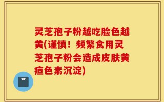灵芝孢子粉越吃脸色越黄(谨慎！频繁食用灵芝孢子粉会造成皮肤黄疸色素沉淀)