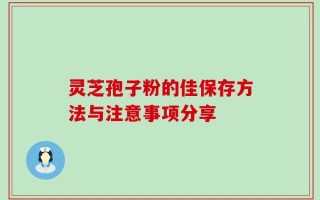 灵芝孢子粉的佳保存方法与注意事项分享