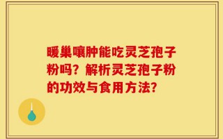 暖巢嚷肿能吃灵芝孢子粉吗？解析灵芝孢子粉的功效与食用方法？