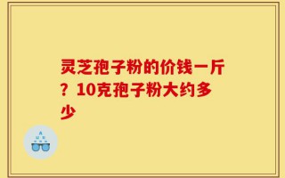 灵芝孢子粉的价钱一斤？10克孢子粉大约多少