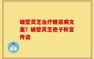 破壁灵芝治疗糖尿病文案？破壁灵芝孢子粉宣传语