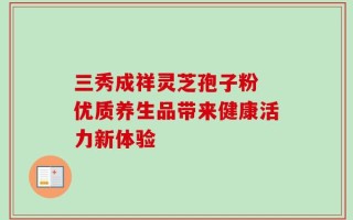 三秀成祥灵芝孢子粉 优质养生品带来健康活力新体验
