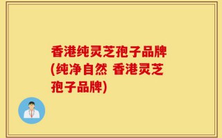 香港纯灵芝孢子品牌 (纯净自然 香港灵芝孢子品牌)