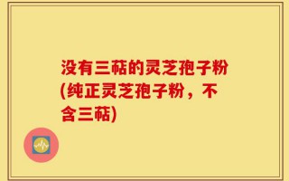 没有三萜的灵芝孢子粉(纯正灵芝孢子粉，不含三萜)