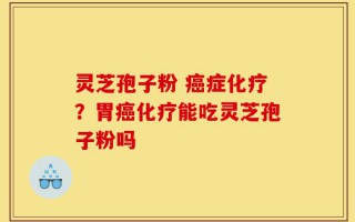 灵芝孢子粉 癌症化疗？胃癌化疗能吃灵芝孢子粉吗