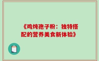 《鸡炖孢子粉：独特搭配的营养美食新体验》