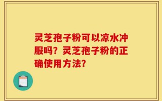 灵芝孢子粉可以凉水冲服吗？灵芝孢子粉的正确使用方法？