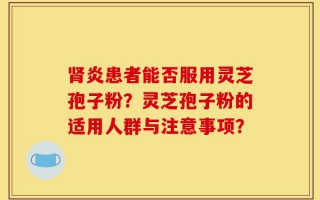 肾炎患者能否服用灵芝孢子粉？灵芝孢子粉的适用人群与注意事项？