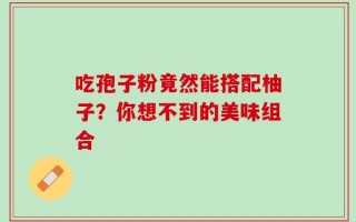 吃孢子粉竟然能搭配柚子？你想不到的美味组合