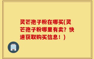 灵芒孢子粉在哪买(灵芒孢子粉哪里有卖？快速获取购买信息！)