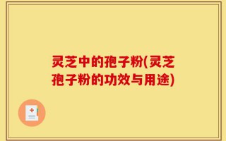 灵芝中的孢子粉(灵芝孢子粉的功效与用途)