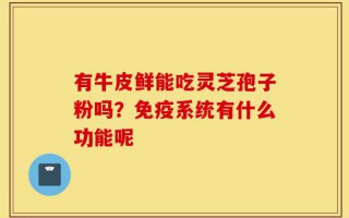 有牛皮鲜能吃灵芝孢子粉吗？免疫系统有什么功能呢