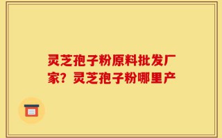 灵芝孢子粉原料批发厂家？灵芝孢子粉哪里产