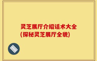 灵芝展厅介绍话术大全(探秘灵芝展厅全貌)