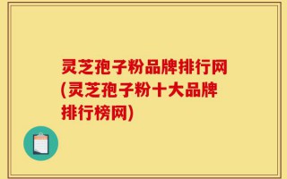 灵芝孢子粉品牌排行网(灵芝孢子粉十大品牌排行榜网)
