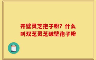 开壁灵芝孢子粉？什么叫双芝灵芝破壁孢子粉