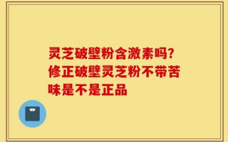 灵芝破壁粉含激素吗？修正破壁灵芝粉不带苦味是不是正品