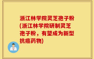 浙江林学院灵芝孢子粉(浙江林学院研制灵芝孢子粉，有望成为新型抗癌药物)