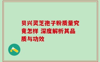 贝兴灵芝孢子粉质量究竟怎样 深度解析其品质与功效