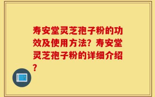 寿安堂灵芝孢子粉的功效及使用方法？寿安堂灵芝孢子粉的详细介绍？