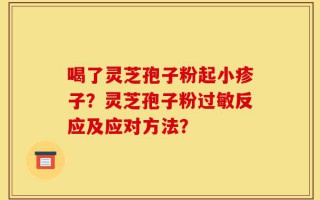 喝了灵芝孢子粉起小疹子？灵芝孢子粉过敏反应及应对方法？