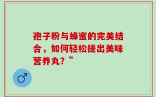 孢子粉与蜂蜜的完美结合，如何轻松搓出美味营养丸？”