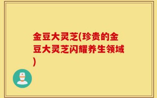 金豆大灵芝(珍贵的金豆大灵芝闪耀养生领域)