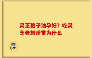 灵芝孢子油孕妇？吃灵芝老想睡觉为什么