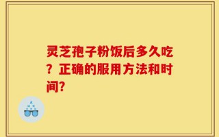 灵芝孢子粉饭后多久吃？正确的服用方法和时间？