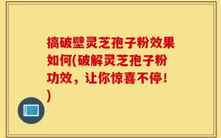 搞破壁灵芝孢子粉效果如何(破解灵芝孢子粉功效，让你惊喜不停！)