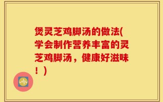 煲灵芝鸡脚汤的做法(学会制作营养丰富的灵芝鸡脚汤，健康好滋味！)