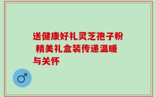送健康好礼灵芝孢子粉 精美礼盒装传递温暖与关怀