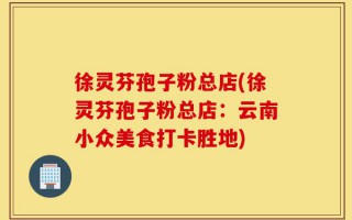 徐灵芬孢子粉总店(徐灵芬孢子粉总店：云南小众美食打卡胜地)