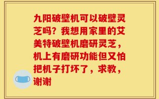 九阳破壁机可以破壁灵芝吗？我想用家里的艾美特破壁机磨研灵芝，机上有磨研功能但又怕把机子打坏了，求教，谢谢