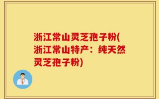 浙江常山灵芝孢子粉(浙江常山特产：纯天然灵芝孢子粉)