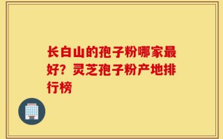 长白山的孢子粉哪家最好？灵芝孢子粉产地排行榜