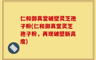 仁和御真堂破壁灵芝孢子粉(仁和御真堂灵芝孢子粉，再现破壁新高度)
