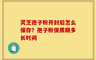 灵芝孢子粉开封后怎么保存？孢子粉保质期多长时间