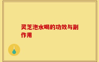 灵芝泡水喝的功效与副作用