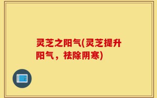 灵芝之阳气(灵芝提升阳气，祛除阴寒)