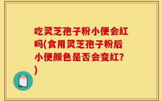 吃灵芝孢子粉小便会红吗(食用灵芝孢子粉后小便颜色是否会变红？)