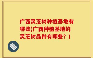 广西灵芝树种植基地有哪些(广西种植基地的灵芝树品种有哪些？)
