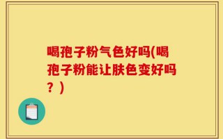喝孢子粉气色好吗(喝孢子粉能让肤色变好吗？)