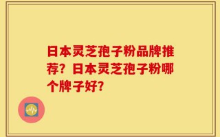 日本灵芝孢子粉品牌推荐？日本灵芝孢子粉哪个牌子好？