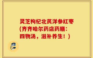 灵芝枸杞北芪洋参红枣(齐齐哈尔药店药膳：四物汤，滋补养生！)