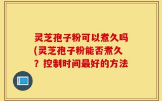 灵芝孢子粉可以煮久吗(灵芝孢子粉能否煮久？控制时间最好的方法