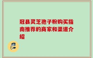 冠县灵芝孢子粉购买指南推荐的商家和渠道介绍