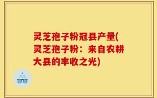 灵芝孢子粉冠县产量(灵芝孢子粉：来自农耕大县的丰收之光)