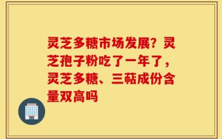 灵芝多糖市场发展？灵芝孢子粉吃了一年了，灵芝多糖、三萜成份含量双高吗