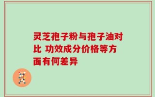 灵芝孢子粉与孢子油对比 功效成分价格等方面有何差异